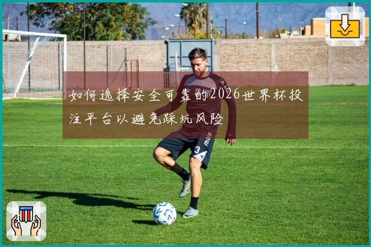 如何选择安全可靠的2026世界杯投注平台以避免踩坑风险