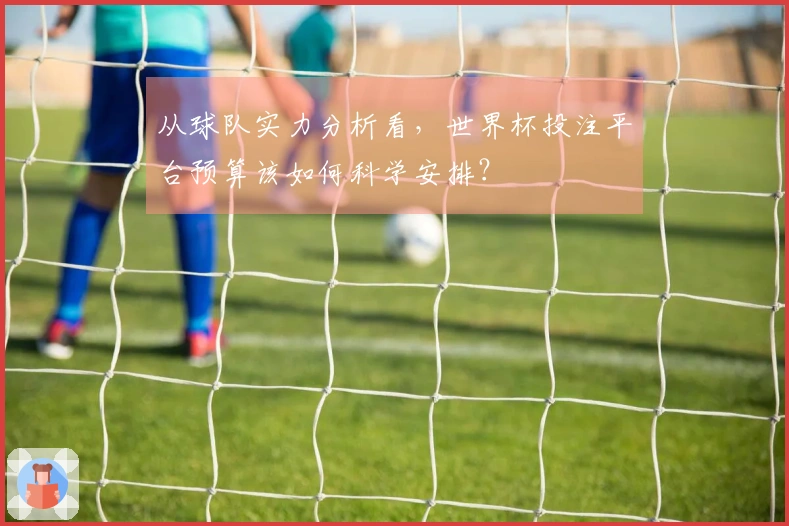 从球队实力分析看，世界杯投注平台预算该如何科学安排？