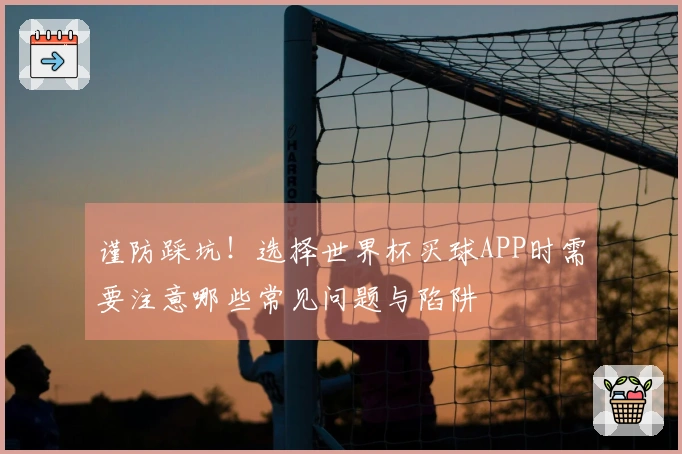 谨防踩坑！选择世界杯买球APP时需要注意哪些常见问题与陷阱