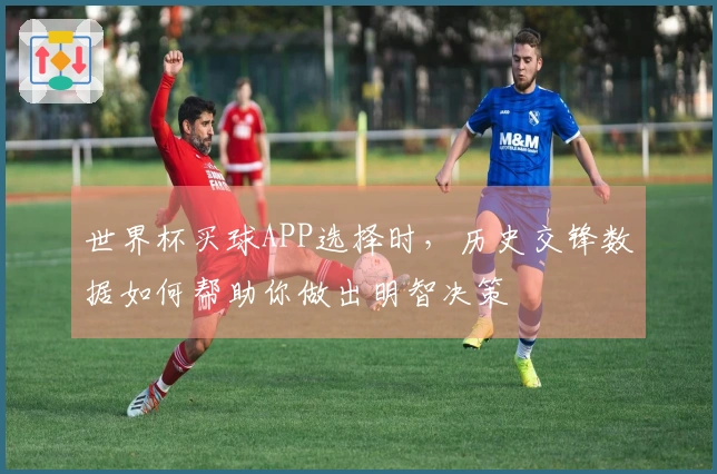 世界杯买球APP选择时，历史交锋数据如何帮助你做出明智决策