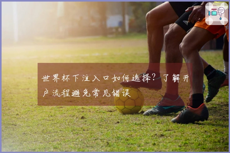 世界杯下注入口如何选择？了解开户流程避免常见错误