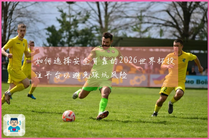 如何选择安全可靠的2026世界杯投注平台以避免踩坑风险