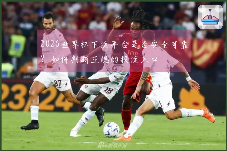 2026世界杯下注平台是否安全可靠？如何判断正规的投注入口