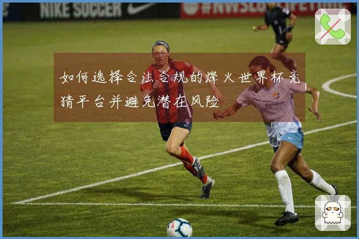 如何选择合法合规的烽火世界杯竞猜平台并避免潜在风险