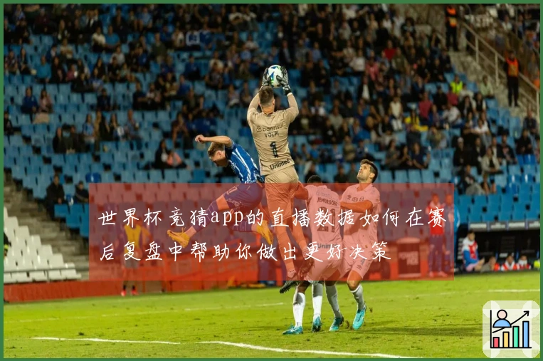 世界杯竞猜app的直播数据如何在赛后复盘中帮助你做出更好决策