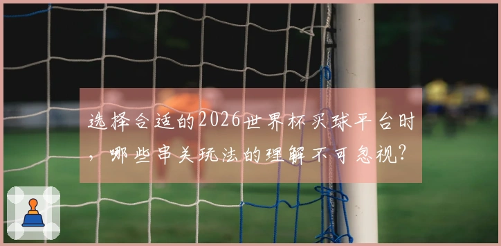 选择合适的2026世界杯买球平台时，哪些串关玩法的理解不可忽视？