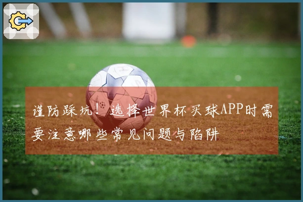 谨防踩坑！选择世界杯买球APP时需要注意哪些常见问题与陷阱