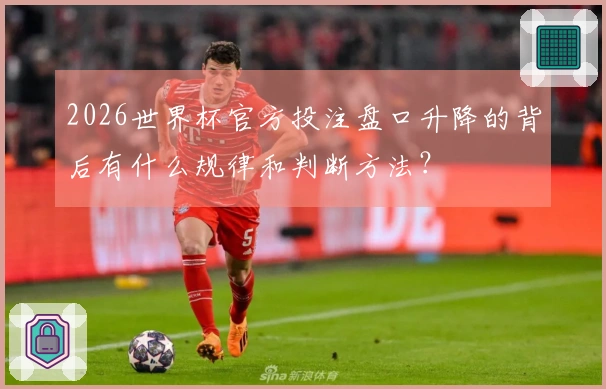 2026世界杯官方投注盘口升降的背后有什么规律和判断方法？