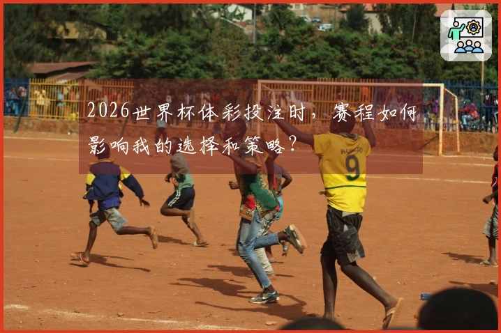2026世界杯体彩投注时，赛程如何影响我的选择和策略？