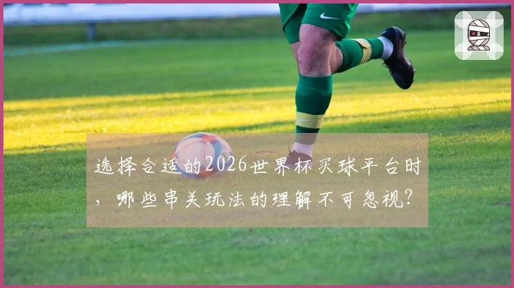 选择合适的2026世界杯买球平台时，哪些串关玩法的理解不可忽视？